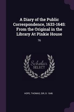 portada A Diary of the Public Correspondence, 1633-1645: From the Original in the Library At Pinkie House: 76 (en Inglés)