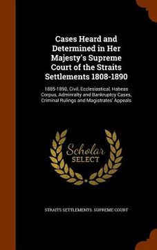portada Cases Heard and Determined in Her Majesty's Supreme Court of the Straits Settlements 1808-1890: 1885-1890, Civil, Ecclesiastical, Habeas Corpus, Admin (en Inglés)