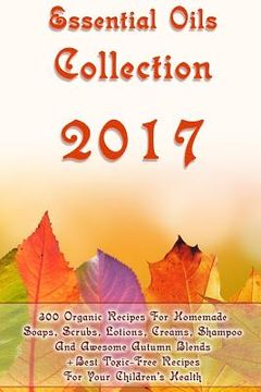 portada Essential Oils Collection 2017: 300 Organic Recipes For Homemade Soaps, Scrubs, Lotions, Creams, Shampoo And Awesome Autumn Blends + Best Toxic-Free R (en Inglés)