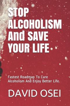 portada STOP ALCOHOLISM And SAVE YOUR LIFE: Fastest Roadmap To Cure Alcoholism And Enjoy Better Life. (en Inglés)