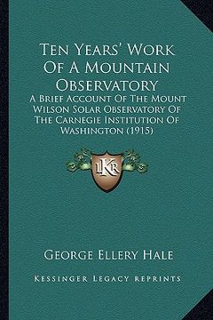 portada ten years' work of a mountain observatory: a brief account of the mount wilson solar observatory of the carnegie institution of washington (1915) (en Inglés)