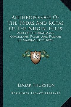 portada anthropology of the todas and kotas of the nilgiri hills: and of the brahmans, kammalans, pallis, and pariahs of madras city (1896) (en Inglés)