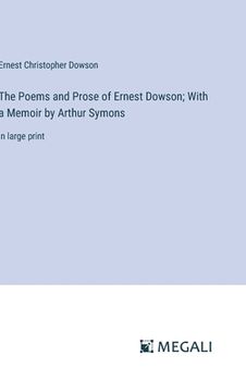 portada The Poems and Prose of Ernest Dowson; With a Memoir by Arthur Symons: in large print (en Inglés)