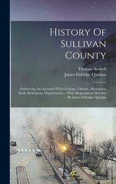 portada History Of Sullivan County: Embracing An Account Of Its Geology, Climate, Aborigines, Early Settlement, Organization ... With Biographical Sketche (in English)