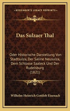 portada Das Sulzaer Thal: Oder Historische Darstellung Von Stadtsulza, Der Saline Neusulza, Dem Schlosse Saaleck Und Der Rudelsburg (1821) (en Alemán)