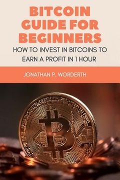 portada Bitcoin Guide For Beginners: How To Invest In Bitcoins To Earn a Profit In 1 Hour (en Inglés)