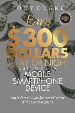 portada Earn $300 Dollars a Day or Night Using Your Mobile Smartphone Device: How to Earn Multiple Sources of Income With Your Smartphone (en Inglés)