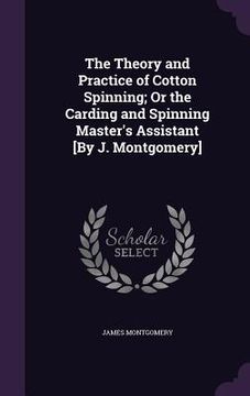 portada The Theory and Practice of Cotton Spinning; Or the Carding and Spinning Master's Assistant [By J. Montgomery] (en Inglés)