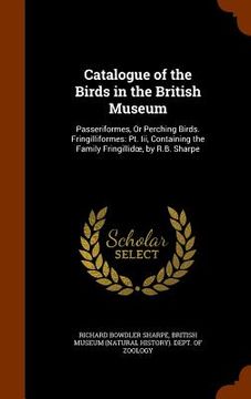 portada Catalogue of the Birds in the British Museum: Passeriformes, Or Perching Birds. Fringilliformes: Pt. Iii, Containing the Family Fringillidoe, by R.B. (in English)