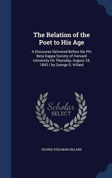 portada The Relation of the Poet to His Age: A Discourse Delivered Before the Phi Beta Kappa Society of Harvard University On Thursday, August 24, 1843 / by George S. Hillard