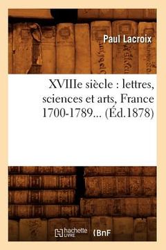 portada Xviiie Siècle: Lettres, Sciences Et Arts, France 1700-1789 (Éd.1878) (en Francés)