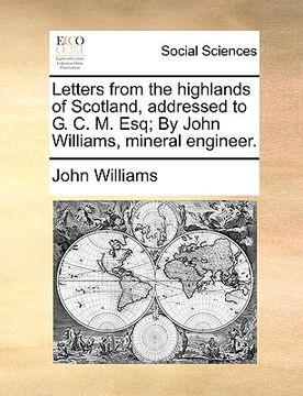 portada letters from the highlands of scotland, addressed to g. c. m. esq; by john williams, mineral engineer. (in English)
