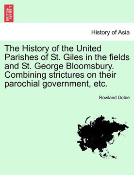 portada the history of the united parishes of st. giles in the fields and st. george bloomsbury. combining strictures on their parochial government, etc. (en Inglés)
