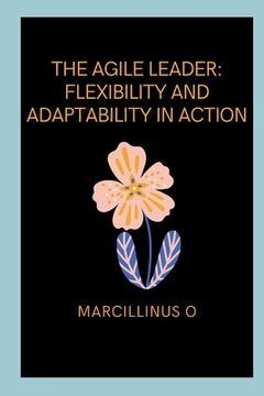 portada The Agile Leader: Flexibility and Adaptability in Action (in English)
