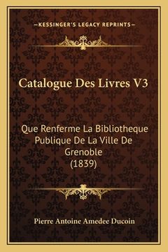 portada Catalogue Des Livres V3: Que Renferme La Bibliotheque Publique De La Ville De Grenoble (1839) (in French)