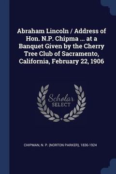 portada Abraham Lincoln / Address of Hon. N.P. Chipma ... at a Banquet Given by the Cherry Tree Club of Sacramento, California, February 22, 1906