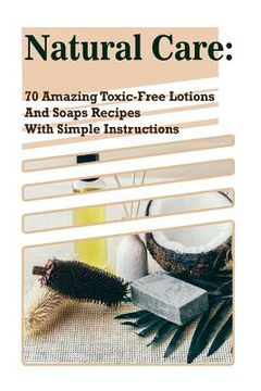portada Natural Care: 70 Amazing Toxic-Free Lotions And Soaps Recipes With Simple Instructions: (Essential Oils, Body Care, Aromatherapy) (in English)