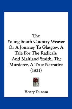 portada the young south country weaver or a journey to glasgow, a tale for the radicals: and maitland smith, the murderer, a true narrative (1821) (en Inglés)