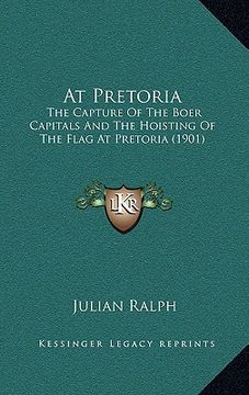 portada at pretoria: the capture of the boer capitals and the hoisting of the flag at pretoria (1901 (en Inglés)