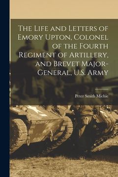 portada The Life and Letters of Emory Upton, Colonel of the Fourth Regiment of Artillery, and Brevet Major-General, U.S. Army (en Inglés)