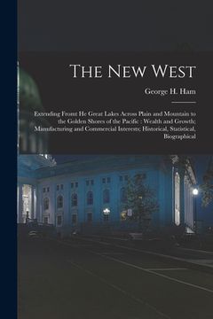 portada The New West [microform]: Extending Fromt He Great Lakes Across Plain and Mountain to the Golden Shores of the Pacific: Wealth and Growth; Manuf (en Inglés)