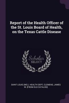 portada Report of the Health Officer of the St. Louis Board of Health, on the Texas Cattle Disease (en Inglés)