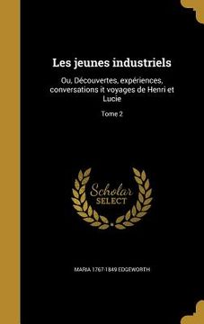 portada Les jeunes industriels: Ou, Découvertes, expériences, conversations it voyages de Henri et Lucie; Tome 2 (en Francés)