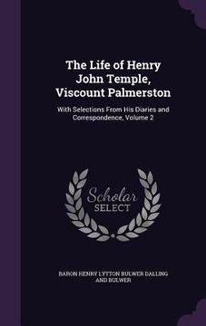 portada The Life of Henry John Temple, Viscount Palmerston: With Selections From His Diaries and Correspondence, Volume 2 (en Inglés)