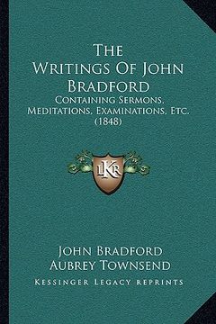 portada the writings of john bradford: containing sermons, meditations, examinations, etc. (1848) (en Inglés)