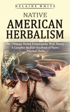 portada Native American Herbalism: The Ultimate Herbal Encyclopedia With Theory (A Complete Medical Handbook of Native American Herbs) (en Inglés)