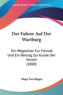 portada Der Fuhrer Auf Der Wartburg: Ein Wegweiser Fur Fremde Und Ein Beitrag Zur Kunde Der Vorzeit (1860) (en Alemán)