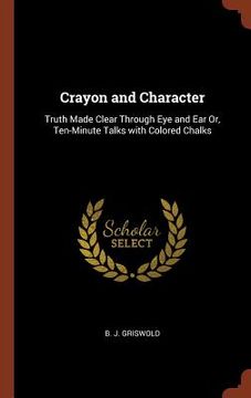 portada Crayon and Character: Truth Made Clear Through Eye and Ear Or, Ten-Minute Talks with Colored Chalks