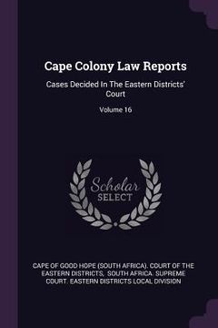 portada Cape Colony Law Reports: Cases Decided In The Eastern Districts' Court; Volume 16