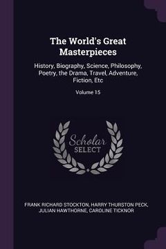portada The World's Great Masterpieces: History, Biography, Science, Philosophy, Poetry, the Drama, Travel, Adventure, Fiction, Etc; Volume 15 (in English)