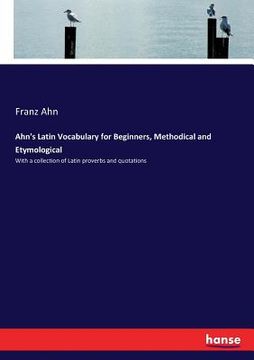 portada Ahn's Latin Vocabulary for Beginners, Methodical and Etymological: With a collection of Latin proverbs and quotations (en Inglés)