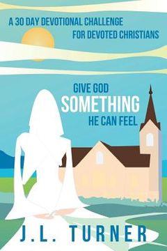 portada Give God Something He Can Feel: A 30 Day Devotional Challenge for Devoted Christians (en Inglés)