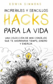portada Increíbles y Sencillos Hacks Para la Vida: Una Colección de Mini Consejos que te Ahorraran Tiempo, Dinero y Energía (in Spanish)