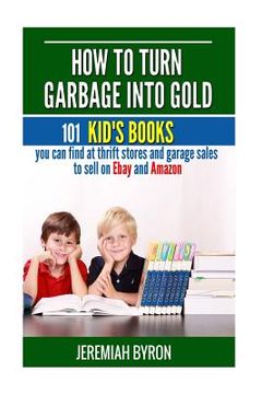portada How to turn Garbage into Gold: 101 Kid's Books You Can Find at Thrift Stores and Garage Sales to Sell on Ebay and Amazon (en Inglés)