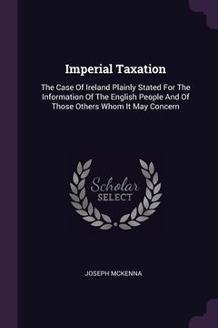 portada Imperial Taxation: The Case Of Ireland Plainly Stated For The Information Of The English People And Of Those Others Whom It May Concern (en Inglés)