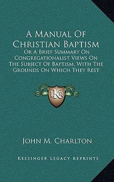 portada a manual of christian baptism: or a brief summary on congregationalist views on the subject of baptism, with the grounds on which they rest (1874) (en Inglés)