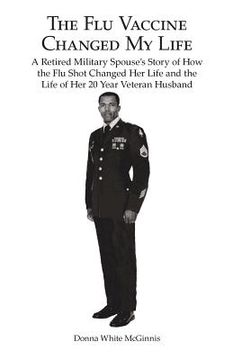 portada The Flu Vaccine Changed My Life: A Retired Military Spouse's Story of How the Flu Shot Changed Her Life and the Life of Her 20 Year Veteran Husband (en Inglés)