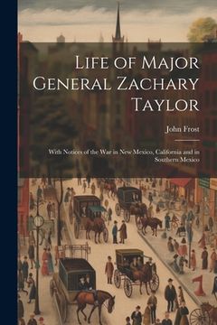 portada Life of Major General Zachary Taylor: With Notices of the War in New Mexico, California and in Southern Mexico (en Inglés)