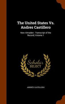 portada The United States Vs. Andres Castillero: New Almaden: Transcript of the Record, Volume 1