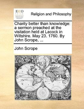 portada charity better than knowledge: a sermon preached at the visitation held at lacock in wiltshire. may 23. 1760. by john scrope, ...