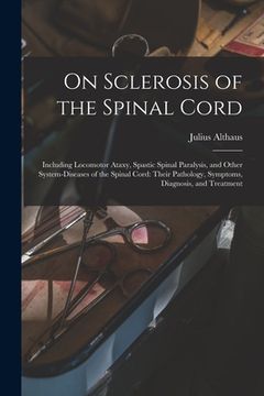 portada On Sclerosis of the Spinal Cord: Including Locomotor Ataxy, Spastic Spinal Paralysis, and Other System-diseases of the Spinal Cord: Their Pathology, S (en Inglés)