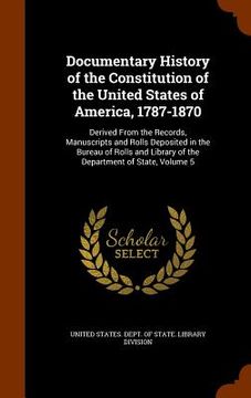 portada Documentary History of the Constitution of the United States of America, 1787-1870: Derived From the Records, Manuscripts and Rolls Deposited in the B (en Inglés)