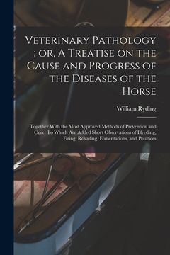 portada Veterinary Pathology; or, A Treatise on the Cause and Progress of the Diseases of the Horse: Together With the Most Approved Methods of Prevention and (en Inglés)