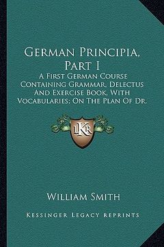 portada german principia, part i: a first german course containing grammar, delectus and exercise book, with vocabularies; on the plan of dr. william sm (en Inglés)