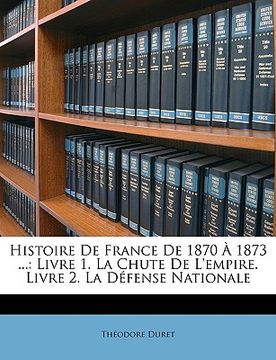portada Histoire de France de 1870 À 1873 ...: Livre 1. La Chute de l'Empire. Livre 2. La Défense Nationale (en Francés)