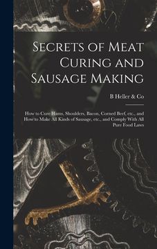 portada Secrets of Meat Curing and Sausage Making: How to Cure Hams, Shoulders, Bacon, Corned Beef, etc., and How to Make all Kinds of Sausage, etc., and Comp